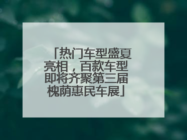 热门车型盛夏亮相，百款车型即将齐聚第三届槐荫惠民车展
