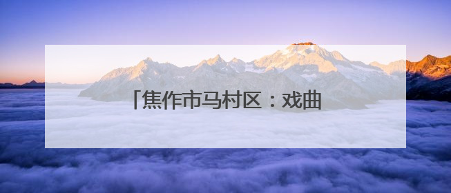 焦作市马村区：戏曲进乡村 文化润民心