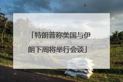 特朗普称美国与伊朗下周将举行会谈
