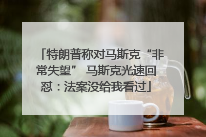 特朗普称对马斯克“非常失望” 马斯克光速回怼：法案没给我看过