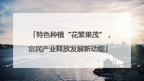 特色种植“花繁果茂”，富民产业释放发展新动能