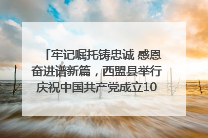 牢记嘱托铸忠诚 感恩奋进谱新篇，西盟县举行庆祝中国共产党成立104周年文艺晚会