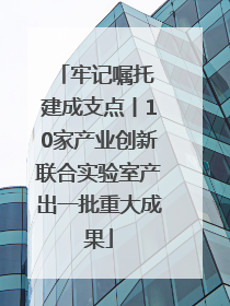 牢记嘱托 建成支点丨10家产业创新联合实验室产出一批重大成果