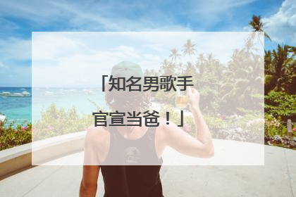 知名男歌手官宣当爸！