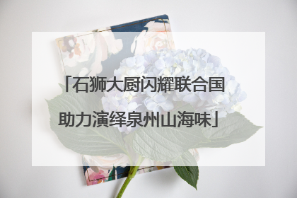 石狮大厨闪耀联合国 助力演绎泉州山海味