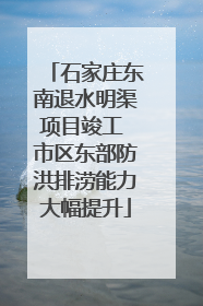 石家庄东南退水明渠项目竣工 市区东部防洪排涝能力大幅提升