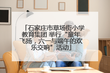 石家庄市草场街小学教育集团 举行“童年飞扬，六一与端午的欢乐交响”活动