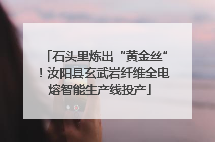 石头里炼出“黄金丝”！汝阳县玄武岩纤维全电熔智能生产线投产