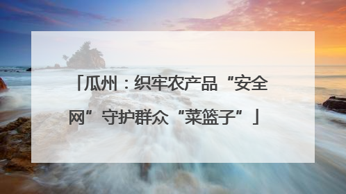 瓜州：织牢农产品“安全网”守护群众“菜篮子”