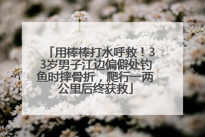 用棒棒打水呼救！33岁男子江边偏僻处钓鱼时摔骨折，爬行一两公里后终获救