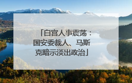 白宫人事震荡：国安委裁人、马斯克暗示淡出政治