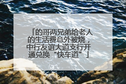 的哥两兄弟给老人的生活费意外被烧，中行友谊大道支行开通兑换“快车道”