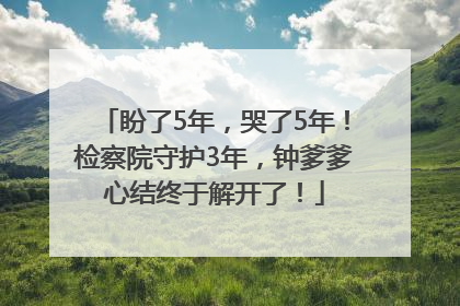 盼了5年，哭了5年！检察院守护3年，钟爹爹心结终于解开了！