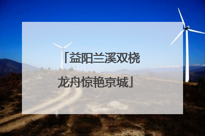 益阳兰溪双桡龙舟惊艳京城