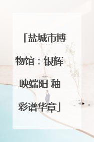 盐城市博物馆：银辉映端阳 釉彩谱华章