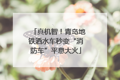 真机智！青岛地铁洒水车秒变“消防车”平息大火