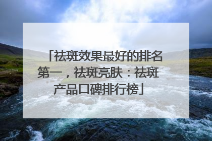 祛斑效果最好的排名第一，祛斑亮肤：祛斑产品口碑排行榜