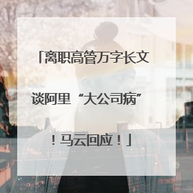 离职高管万字长文谈阿里“大公司病”！马云回应！