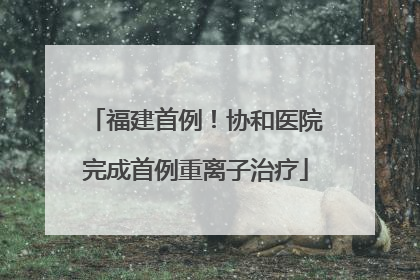 福建首例！协和医院完成首例重离子治疗