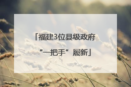 福建3位县级政府“一把手”履新