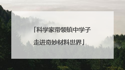 科学家带领镇中学子走进奇妙材料世界