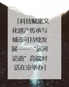 科技赋能文化遗产传承与城市可持续发展——“运河论道”高端对话在京举办