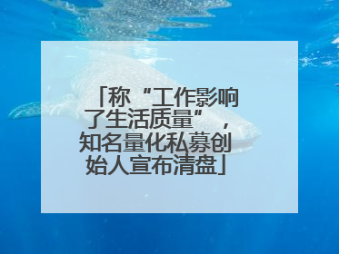 称“工作影响了生活质量”，知名量化私募创始人宣布清盘