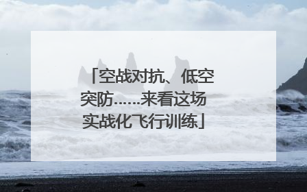 空战对抗、低空突防……来看这场实战化飞行训练