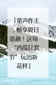 童声作主，畅享夏日童趣！这场“西瓜狂欢节”玩出新花样