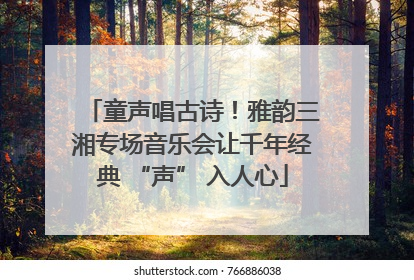 童声唱古诗！雅韵三湘专场音乐会让千年经典 “声” 入人心