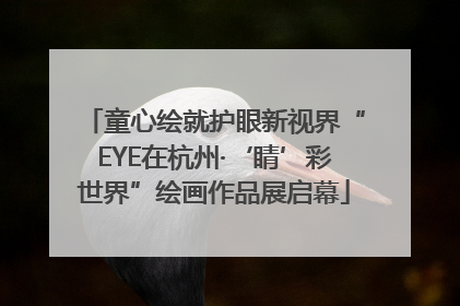 童心绘就护眼新视界“EYE在杭州·‘睛’彩世界”绘画作品展启幕