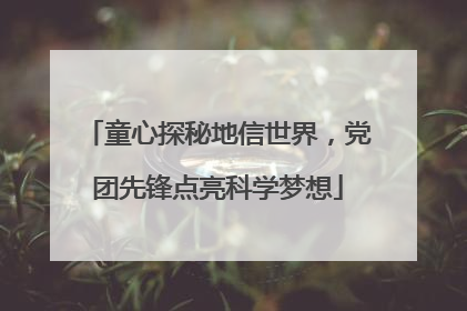 童心探秘地信世界，党团先锋点亮科学梦想