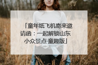 童年纸飞机寄来邀请函：一起解锁山东小众景点·童趣版
