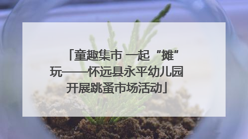 童趣集市 一起“摊”玩——怀远县永平幼儿园开展跳蚤市场活动