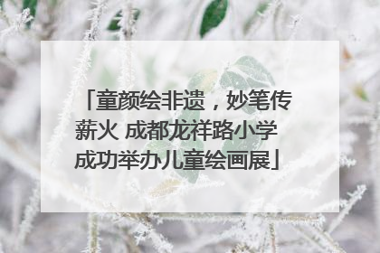 童颜绘非遗，妙笔传薪火 成都龙祥路小学成功举办儿童绘画展