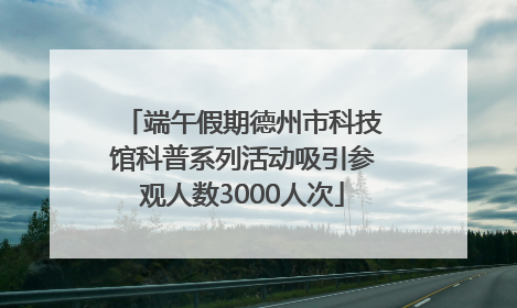 端午假期德州市科技馆科普系列活动吸引参观人数3000人次