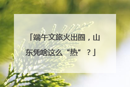 端午文旅火出圈，山东凭啥这么“热”？