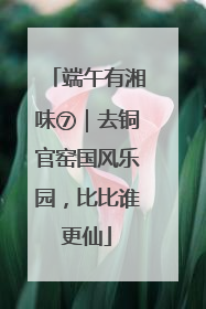 端午有湘味⑦｜去铜官窑国风乐园，比比谁更仙