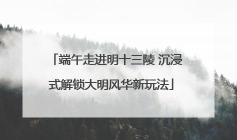 端午走进明十三陵 沉浸式解锁大明风华新玩法