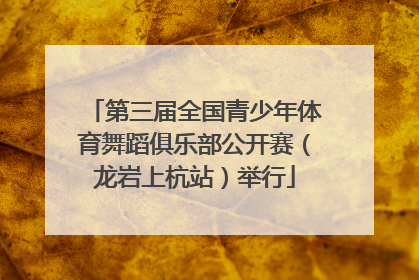 第三届全国青少年体育舞蹈俱乐部公开赛（龙岩上杭站）举行