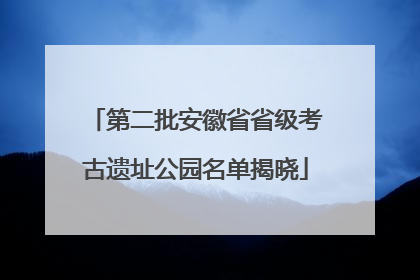 第二批安徽省省级考古遗址公园名单揭晓