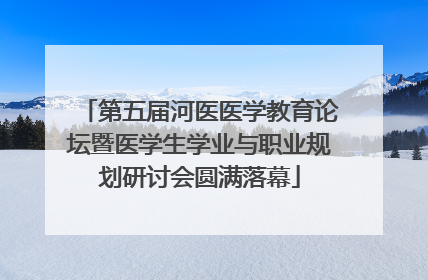 第五届河医医学教育论坛暨医学生学业与职业规划研讨会圆满落幕
