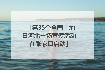 第35个全国土地日河北主场宣传活动在张家口启动