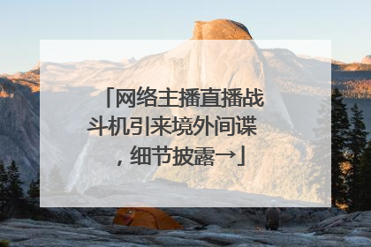 网络主播直播战斗机引来境外间谍，细节披露→