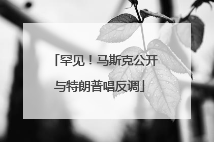 罕见！马斯克公开与特朗普唱反调