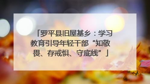 罗平县旧屋基乡：学习教育引导年轻干部“知敬畏、存戒惧、守底线”