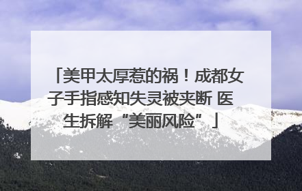 美甲太厚惹的祸！成都女子手指感知失灵被夹断 医生拆解“美丽风险”