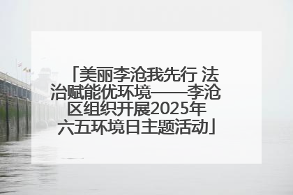 美丽李沧我先行 法治赋能优环境——李沧区组织开展2025年六五环境日主题活动