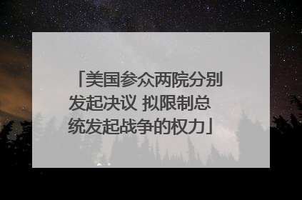 美国参众两院分别发起决议 拟限制总统发起战争的权力