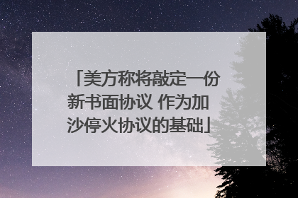 美方称将敲定一份新书面协议 作为加沙停火协议的基础
